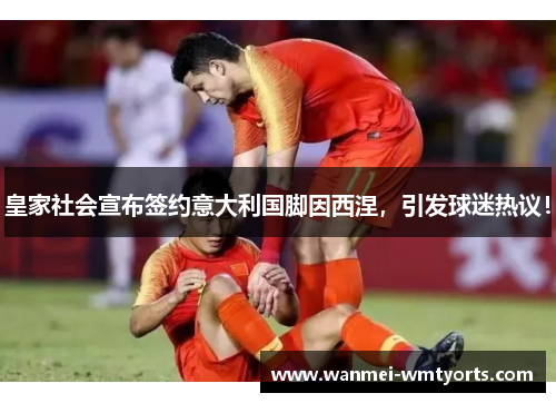 皇家社会宣布签约意大利国脚因西涅，引发球迷热议！