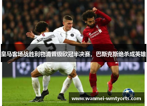 皇马客场战胜利物浦晋级欧冠半决赛，巴斯克斯绝杀成英雄