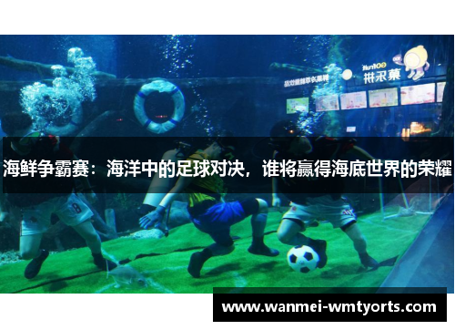 海鲜争霸赛：海洋中的足球对决，谁将赢得海底世界的荣耀