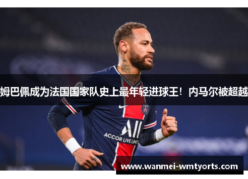姆巴佩成为法国国家队史上最年轻进球王！内马尔被超越