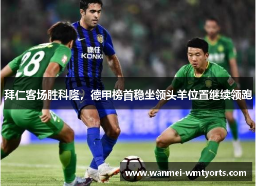 拜仁客场胜科隆，德甲榜首稳坐领头羊位置继续领跑