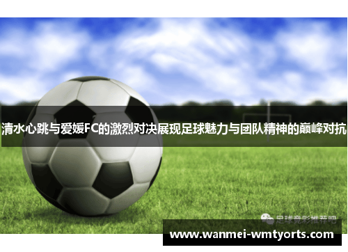 清水心跳与爱媛FC的激烈对决展现足球魅力与团队精神的巅峰对抗