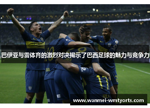 巴伊亚与雷体育的激烈对决揭示了巴西足球的魅力与竞争力