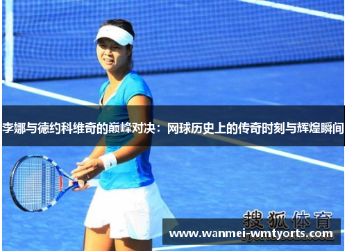 李娜与德约科维奇的巅峰对决：网球历史上的传奇时刻与辉煌瞬间